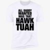 All Daddy Wanted Was That Hawk Tuah Shirt 5 1.jpg