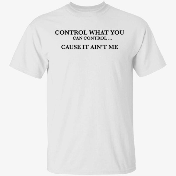 Control What You Can Control Cause It Ain't Me Shirt