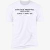 Control What You Can Control Cause It Ain't Me Shirt