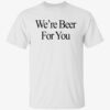 We're Beer For You Shirt