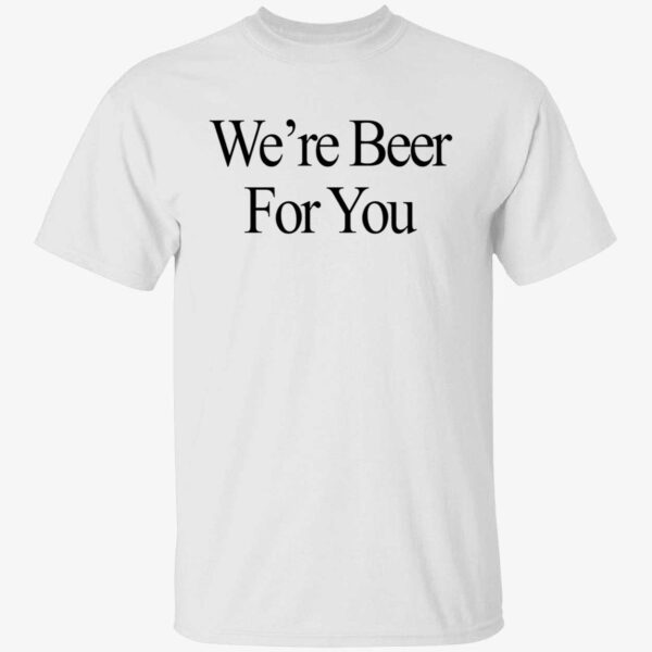 We're Beer For You Shirt