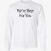 We're Beer For You Shirt