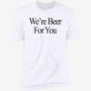 We're Beer For You Shirt