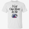 I Got One More In Me Shirt